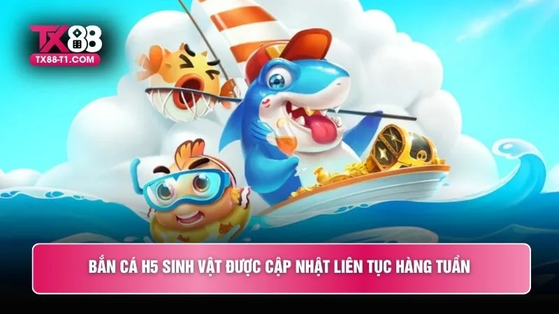 Bắn cá H5 sinh vật được cập nhật liên tục hàng tuần 