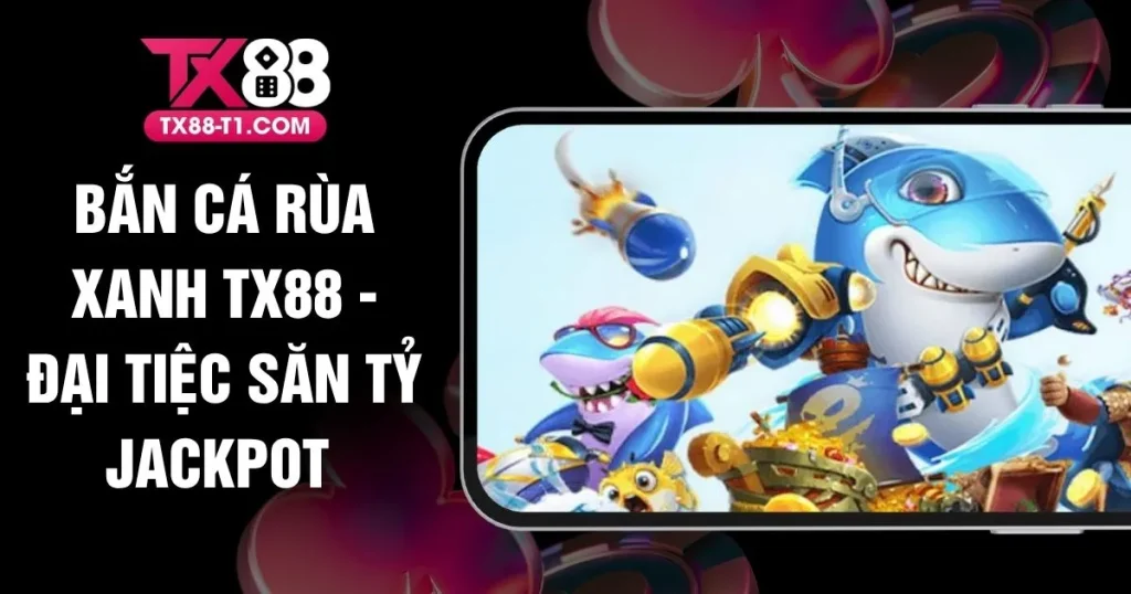 Bắn Cá Rùa Xanh TX88 - Đại Tiệc Săn Tỷ Jackpot