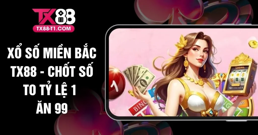 Xổ Số Miền Bắc TX88 - Chốt Số To Tỷ Lệ 1 Ăn 99